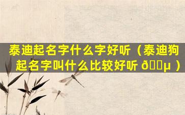 泰迪起名字什么字好听（泰迪狗起名字叫什么比较好听 🌵 ）